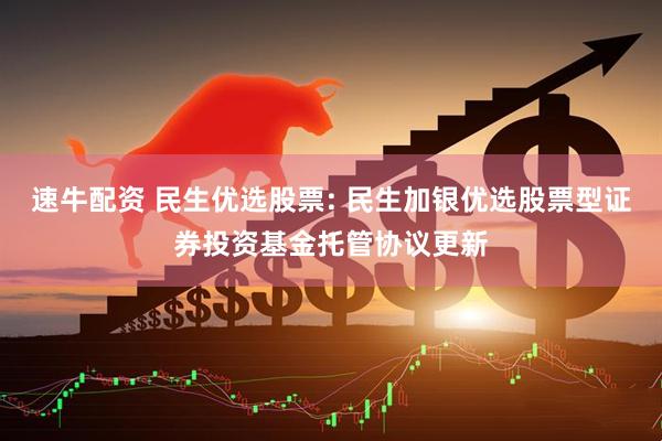 速牛配资 民生优选股票: 民生加银优选股票型证券投资基金托管协议更新