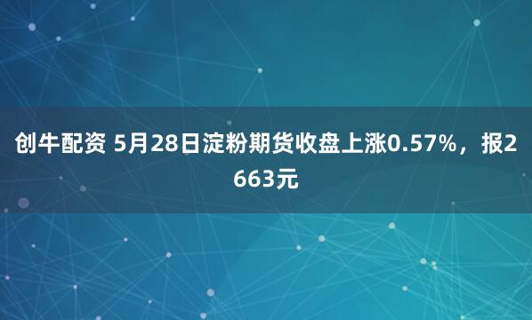 创牛配资 5月28日淀粉期货收盘上涨0.57%，报2663元