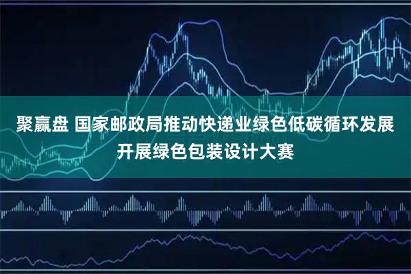 聚赢盘 国家邮政局推动快递业绿色低碳循环发展开展绿色包装设计大赛