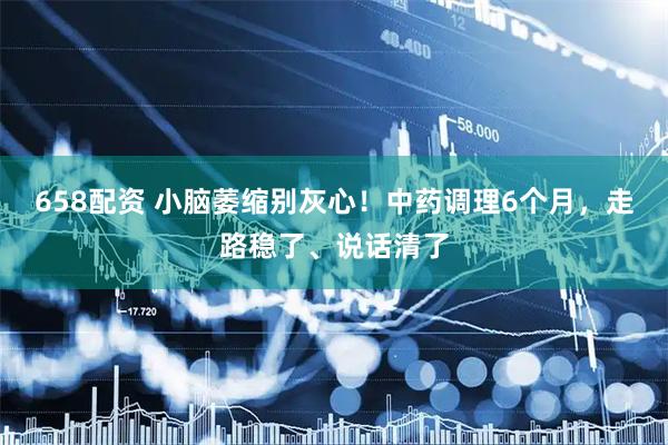 658配资 小脑萎缩别灰心！中药调理6个月，走路稳了、说话清了