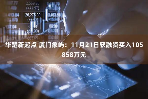 华楚新起点 厦门象屿：11月21日获融资买入105858万元