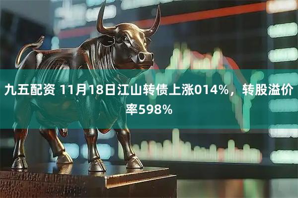 九五配资 11月18日江山转债上涨014%，转股溢价率598%