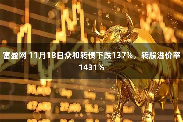 富盈网 11月18日众和转债下跌137%，转股溢价率1431%