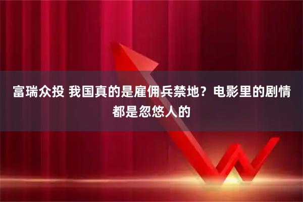 富瑞众投 我国真的是雇佣兵禁地？电影里的剧情都是忽悠人的