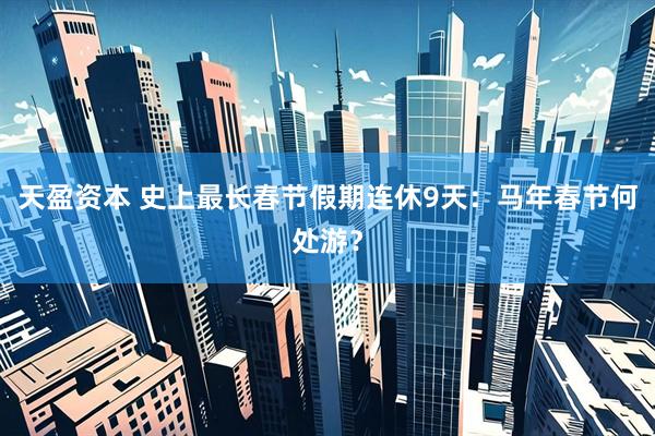 天盈资本 史上最长春节假期连休9天：马年春节何处游？