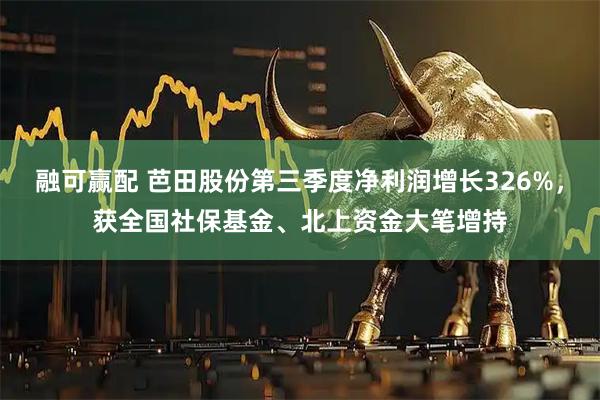 融可赢配 芭田股份第三季度净利润增长326%，获全国社保基金、北上资金大笔增持