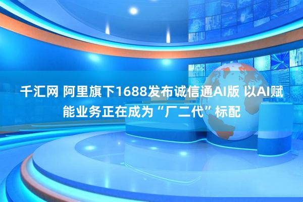 千汇网 阿里旗下1688发布诚信通AI版 以AI赋能业务正在成为“厂二代”标配