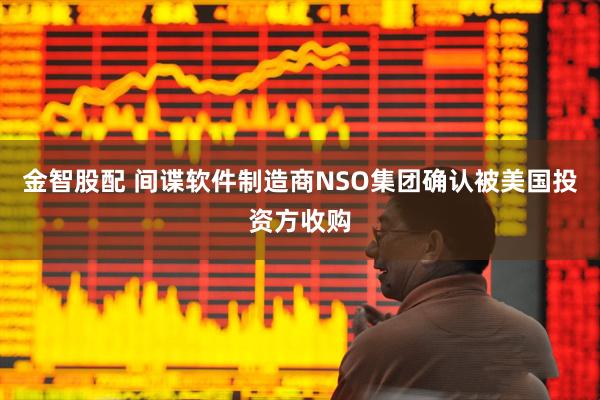 金智股配 间谍软件制造商NSO集团确认被美国投资方收购