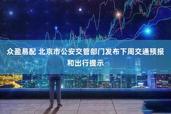 众盈易配 北京市公安交管部门发布下周交通预报和出行提示