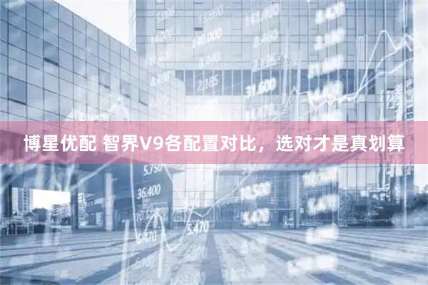 博星优配 智界V9各配置对比，选对才是真划算