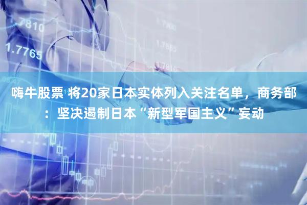 嗨牛股票 将20家日本实体列入关注名单，商务部：坚决遏制日本“新型军国主义”妄动